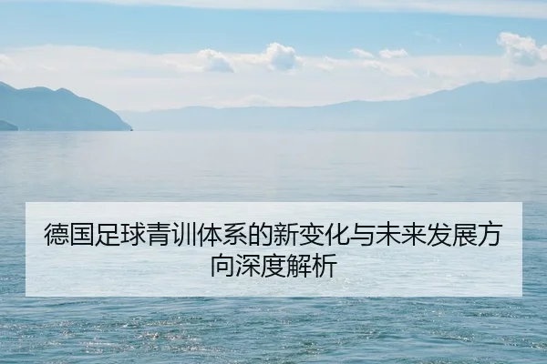 德国足球青训体系的新变化与未来发展方向深度解析